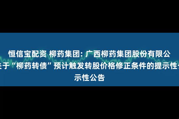 恒信宝配资 柳药集团: 广西柳药集团股份有限公司关于“柳药转债”预计触发转股价格修正条件的提示性公告