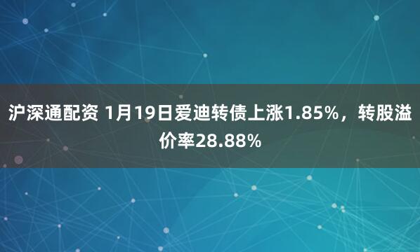 沪深通配资 1月19日爱迪转债上涨1.85%，转股溢价率28.88%