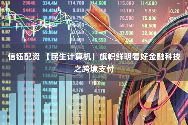 信钰配资 【民生计算机】旗帜鲜明看好金融科技之跨境支付