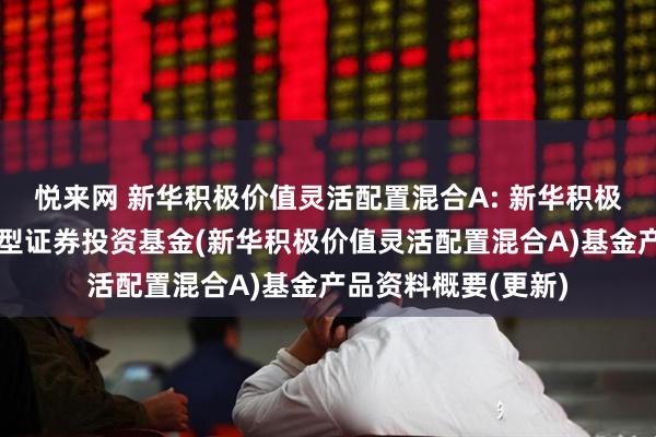 悦来网 新华积极价值灵活配置混合A: 新华积极价值灵活配置混合型证券投资基金(新华积极价值灵活配置混合A)基金产品资料概要(更新)