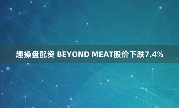 趣操盘配资 BEYOND MEAT股价下跌7.4%