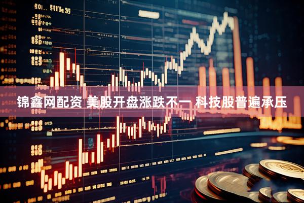 锦鑫网配资 美股开盘涨跌不一 科技股普遍承压