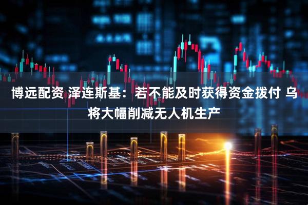 博远配资 泽连斯基：若不能及时获得资金拨付 乌将大幅削减无人机生产