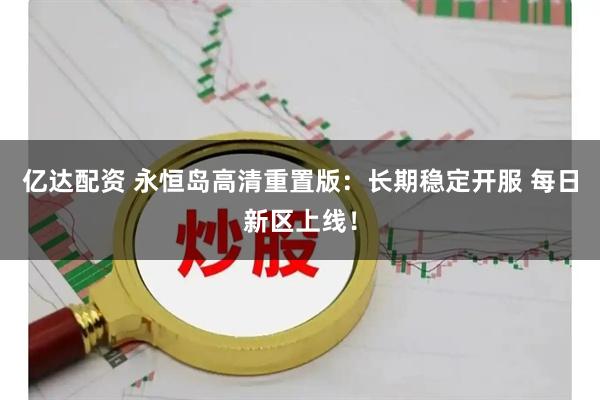 亿达配资 永恒岛高清重置版：长期稳定开服 每日新区上线！