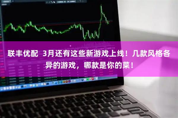 联丰优配  3月还有这些新游戏上线！几款风格各异的游戏，哪款是你的菜！