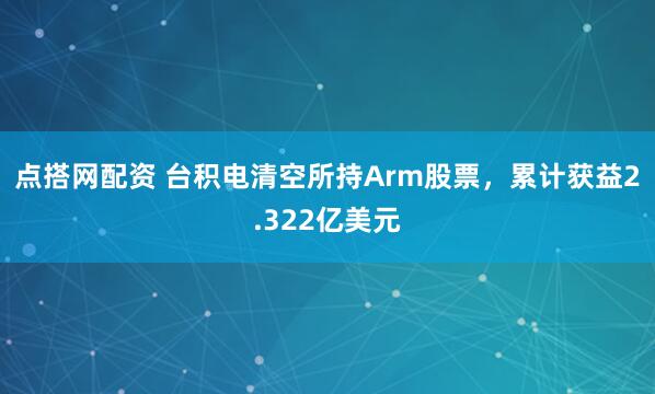 点搭网配资 台积电清空所持Arm股票，累计获益2.322亿美元