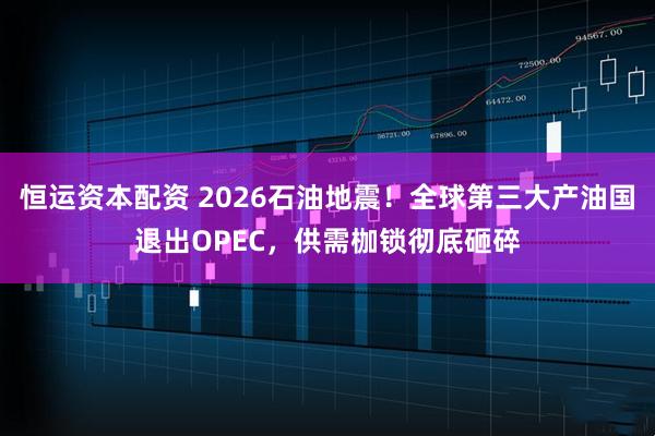 恒运资本配资 2026石油地震！全球第三大产油国退出OPEC，供需枷锁彻底砸碎